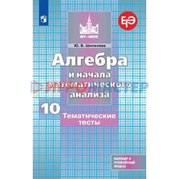 Алгебра и начала математического анализа. 10 класс. Базовый и углубленные уровни. Тематические тесты к учебнику С.М.Никольского. 8-е издание. ФГОС. Шепелева Ю.В.