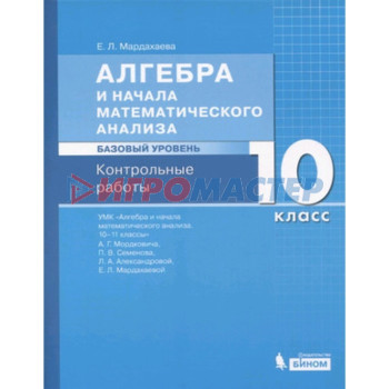 Алгебра и начала математического анализа. 10 класс. Базовый уровень. Контрольные работы к учебнику А.Г.Мордковича и другие ФГОС. Мардахаева Е.Л.