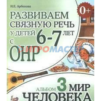 Альбом задачник. Развиваем связную речь у детей с ОНР. Мир человека 6-7 лет № 3. Арбекова Н. Е.