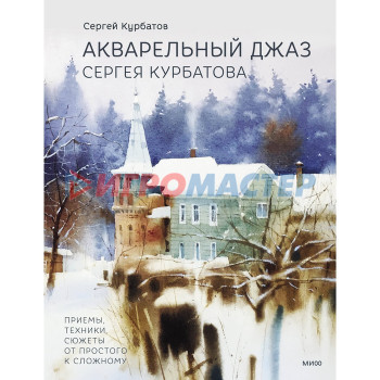 Акварельный джаз Сергея Курбатова. Приёмы, техники, сюжеты от простого к сложному. Курбатов С. В.