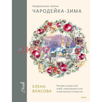 Акварельные сезоны: Чародейка-зима. Рисуем искристый иней, новогодние огни и винтажные открытки. Власова Е.